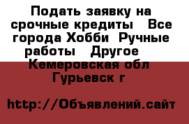 Подать заявку на срочные кредиты - Все города Хобби. Ручные работы » Другое   . Кемеровская обл.,Гурьевск г.